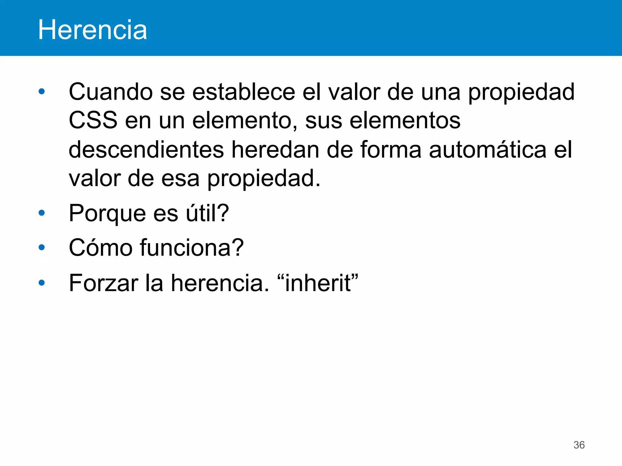 Herencia
36
•  Cuando se establece el valor de una propiedad
CSS en un elemento, sus elementos
descendientes heredan de forma automática el
valor de esa propiedad.
•  Porque es útil?
•  Cómo funciona?
•  Forzar la herencia. “inherit”
 