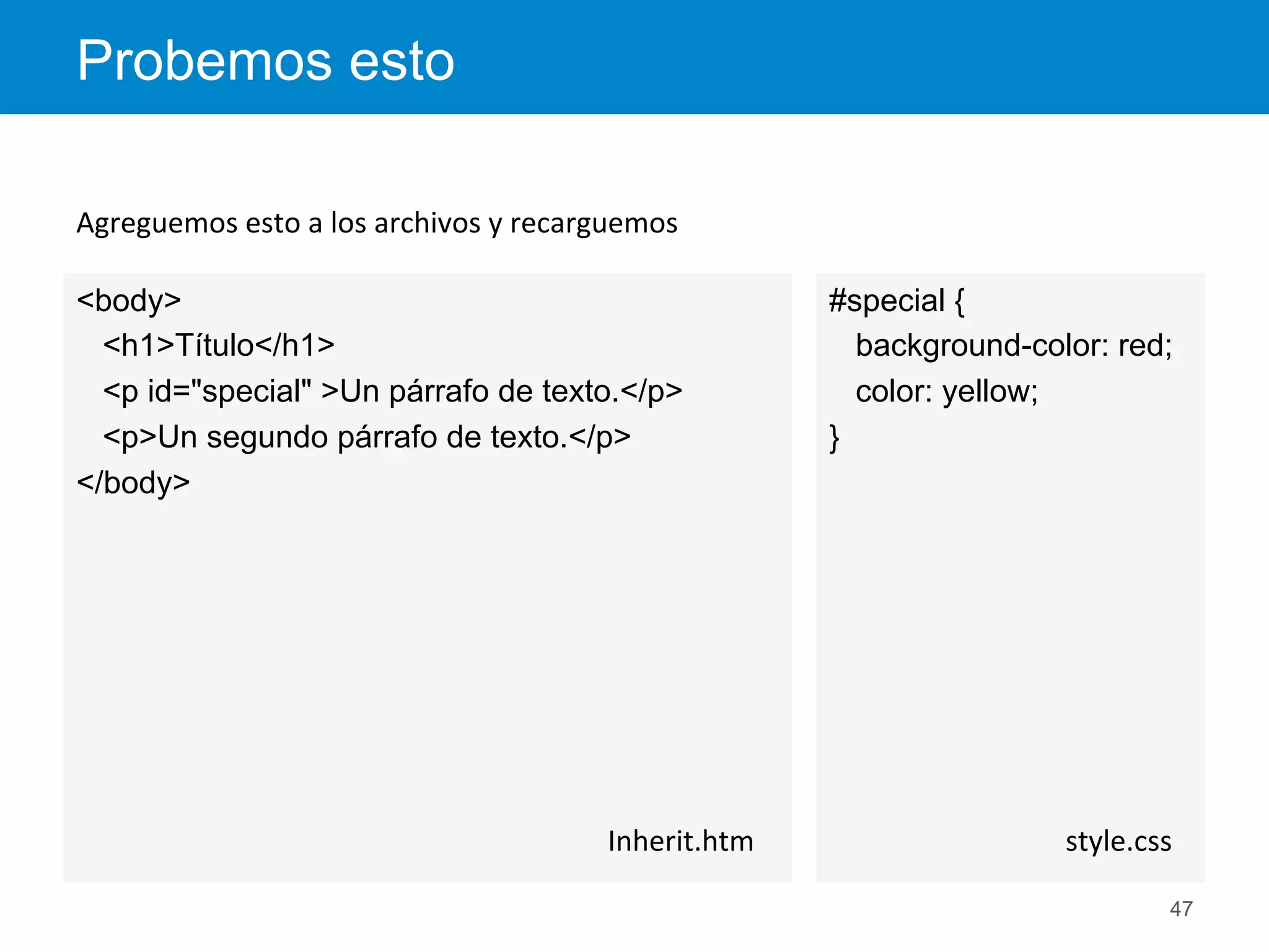 #special {
background-color: red;
color: yellow;
}
Probemos esto
47
style.css	
  
<body>
<h1>Título</h1>
<p id="special" >Un párrafo de texto.</p>
<p>Un segundo párrafo de texto.</p>
</body>
Inherit.htm	
  
Agreguemos	
  esto	
  a	
  los	
  archivos	
  y	
  recarguemos	
  
 