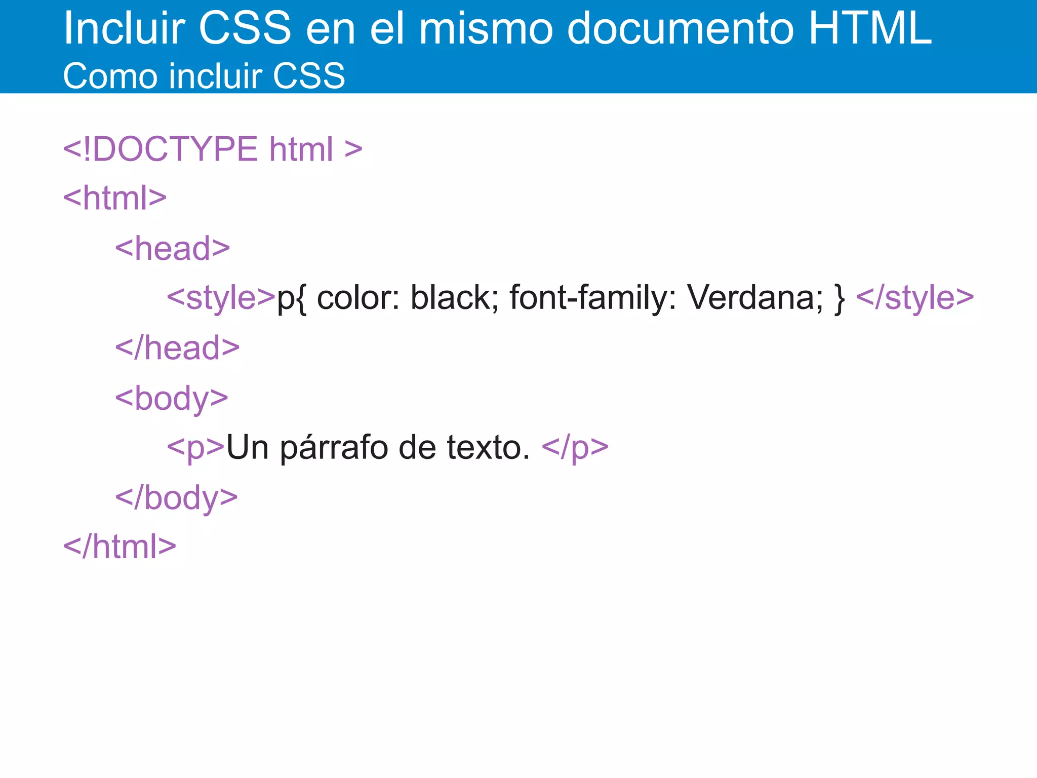 Incluir CSS en el mismo documento HTML
Como incluir CSS
<!DOCTYPE html >
<html>
<head>
<style>p{ color: black; font-family: Verdana; } </style>
</head>
<body>
<p>Un párrafo de texto. </p>
</body>
</html>
 