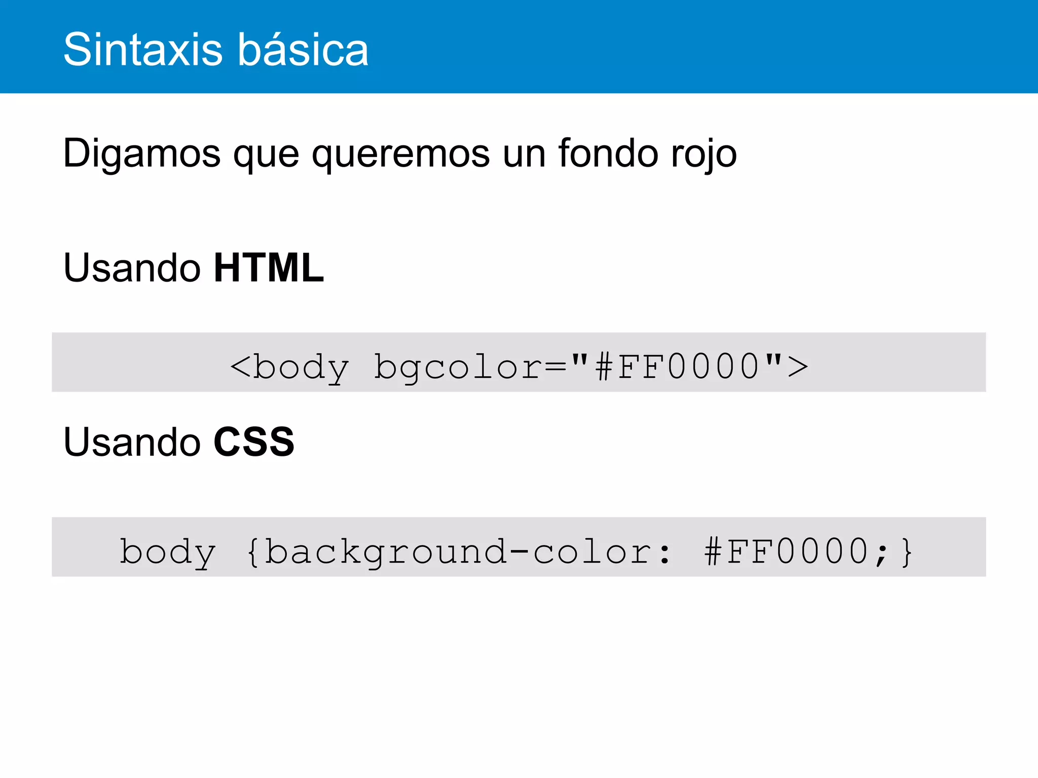 Sintaxis básica
Digamos que queremos un fondo rojo
Usando HTML
Usando CSS
<body bgcolor="#FF0000">
body {background-color: #FF0000;}
 