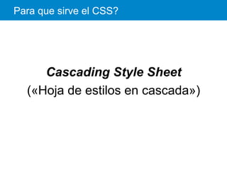 Para que sirve el CSS?
Cascading Style Sheet
(«Hoja de estilos en cascada»)
 