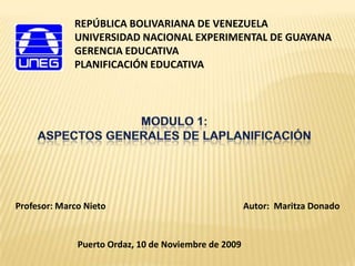 REPÚBLICA BOLIVARIANA DE VENEZUELA
             UNIVERSIDAD NACIONAL EXPERIMENTAL DE GUAYANA
             GERENCIA EDUCATIVA
             PLANIFICACIÓN EDUCATIVA




Profesor: Marco Nieto                                 Autor: Maritza Donado


              Puerto Ordaz, 10 de Noviembre de 2009
 
