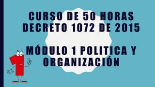 CURSO DE 50 HORAS
DECRETO 1072 DE 2015
MÓDULO 1 POLITICA Y
ORGANIZACIÓN
 