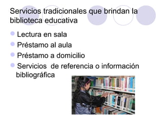 Servicios tradicionales que brindan la
biblioteca educativa
Lectura en sala
Préstamo al aula
Préstamo a domicilio
Servicios de referencia o información
 bibliográfica
 