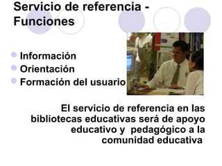 Servicio de referencia -
Funciones

Información
Orientación
Formación del usuario

          El servicio de referencia en las
   bibliotecas educativas será de apoyo
            educativo y pedagógico a la
                   comunidad educativa
 