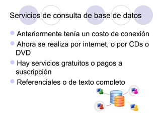 Servicios de consulta de base de datos

Anteriormente tenía un costo de conexión
Ahora se realiza por internet, o por CDs o
 DVD
Hay servicios gratuitos o pagos a
 suscripción
Referenciales o de texto completo
 