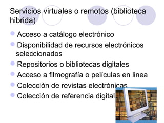 Servicios virtuales o remotos (biblioteca
hibrida)
Acceso a catálogo electrónico
Disponibilidad de recursos electrónicos
 seleccionados
Repositorios o bibliotecas digitales
Acceso a filmografía o películas en linea
Colección de revistas electrónicas
Colección de referencia digital
 
