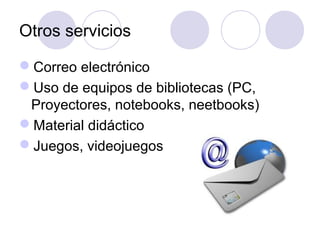 Otros servicios

Correo electrónico
Uso de equipos de bibliotecas (PC,
 Proyectores, notebooks, neetbooks)
Material didáctico
Juegos, videojuegos
 