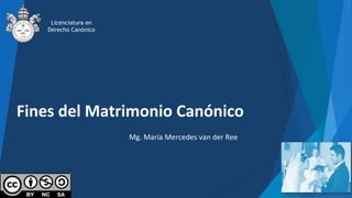 Fines del Matrimonio Canónico
Mg. María Mercedes van der Ree
Licenciatura en
Derecho Canónico
 