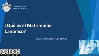 ¿Qué es el Matrimonio
Canónico?
Mg. María Mercedes van der Ree
Licenciatura en
Derecho Canónico
 