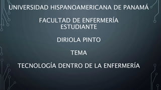 UNIVERSIDAD HISPANOAMERICANA DE PANAMÁ
FACULTAD DE ENFERMERÍA
ESTUDIANTE
DIRIOLA PINTO
TEMA
TECNOLOGÍA DENTRO DE LA ENFERMERÍA
 
