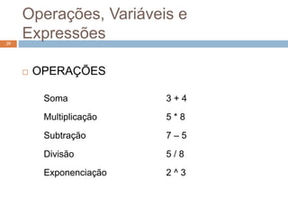 Operações, Variáveis e
Expressões
29
 OPERAÇÕES
Soma 3 + 4
Multiplicação 5 * 8
Subtração 7 – 5
Divisão 5 / 8
Exponenciação 2 ^ 3
 