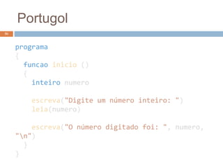 Portugol
56
programa
{
funcao inicio ()
{
inteiro numero
escreva("Digite um número inteiro: ")
leia(numero)
escreva("O número digitado foi: ", numero,
"n")
}
}
 