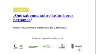 ¿Qué sabemos sobre las turberas
peruanas?
Ubicación, extensión, oportunidades y amenazas
Mariela López Gonzales, et al.
Módulo 1
 
