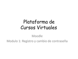Plataforma de
         Cursos Virtuales
                 Moodle
Modulo 1: Registro y cambio de contraseña
 