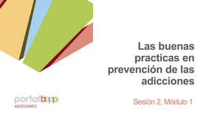 Las buenas
practicas en
prevención de las
adicciones
Sesión 2, Módulo 1
 