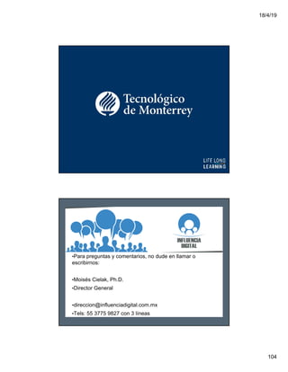 18/4/19
104
•Para preguntas y comentarios, no dude en llamar o
escribirnos:
•Moisés Cielak, Ph.D.
•Director General
•direccion@influenciadigital.com.mx
•Tels: 55 3775 9827 con 3 líneas
 