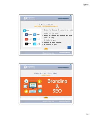 18/4/19
54
@mcielak #redesmoi
SOCIAL SHARE
DESTACA TUS REDES SOCIALES
• Destaca			 los			 botones			 de			 compartir			 en			 redes		
sociales			 en			 tus			 posts			
• Repite			 los			 botones			 de			 compartir			 en			 varias			
partes			 del			 blog:			
• Al			 iniciar			 el			 post			
• Flotando			 a			 mano			 izquierda			
• Al			 finalizar			 el			 post
34
Gabriela Mejia T.
Moises.Cielak.Net
@mcielak #redesmoi
USAR ESTRATEGIAS DE
SEO BRANDING
35
Gabriela Mejia T.
Moises.Cielak.Net
 