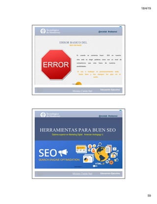 18/4/19
59
@mcielak #redesmoi
Es			 cuando			 se			 comienza			 hacer			 SEO			 en			 nuestro			
ERROR BASICO DEL
SEO ON PAGE
sitio			 web			 es			 elegir			 palabras			 clave			 con			 un			 nivel			 de			
competencia			 que			 esta			 fuera			 de			 nuestras			
posibilidades.
Si			 vas			 a			 trabajar			 el			 posicionamiento			 web,			
hazlo			 bien			 y			 ten			 siempre			 los			 pies			 en			 el			
suelo.
45
Gabriela Mejia T.
Moises.Cielak.Net
@mcielak #redesmoi
HERRAMIENTAS PARA BUEN SEO
Diploma superior en Marketing Digital Amercian Andragogy U.
Gabriela Mejia T.
Moises.Cielak.Net
 