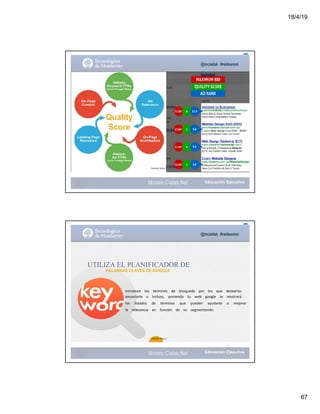 18/4/19
67
@mcielak #redesmoi
64
Gabriela Mejia T.
Moises.Cielak.Net
@mcielak #redesmoi
UTILIZA EL PLANIFICADOR DE
PALABRAS CLAVES DE GOOGLE
Introduce			 los			 términos			 de			 búsqueda			 por			 los			 que			 desearías			
anunciarte			 o			 incluso,			 poniendo			 tu			 web			 google			 te			 mostrará			
los			 listados			 de			 términos			 que			 pueden			 ayudarte			 a			 mejorar			
la			 relevancia			 en			 función			 de			 tu			 segmentación.			
65
Gabriela Mejia T.
Moises.Cielak.Net
 