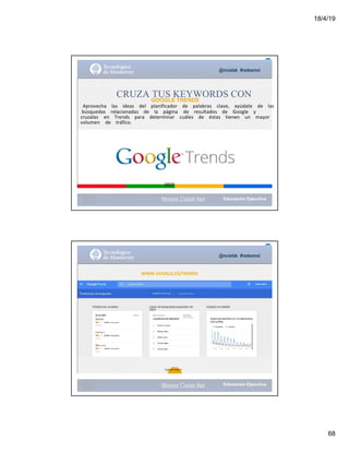 18/4/19
68
@mcielak #redesmoi
Moises.Cielak.Net
CRUZA TUS KEYWORDS CONGOOGLE TRENDS
Aprovecha			 las			 ideas			 del			 planificador			 de			 palabras			 clave,			 ayúdate			 de			 las			
búsquedas			 relacionadas			 de			 la			 página de			 resultados			 de			 Google			 y			
cruzalas en			 Trends			 para			 determinar			 cuáles			 de			 éstas			 tienen			 un			 mayor			
volumen de			 tráfico.
66
Gabriela
Mejia T.
@mcielak #redesmoi
WWW.GOOGLE.ES/TRENDS
67
Gabriela Mejia T.
Moises.Cielak.Net
 