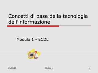 Concetti di base della tecnologia
dell’informazione

Modulo 1 - ECDL

25/11/13

Modulo 1

1

 