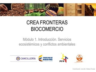 CREA FRONTERAS
BIOCOMERCIO
Módulo 1. Introducción. Servicios
ecosistémicos y conflictos ambientales
Coordinación: Jennifer Villalba Poveda
 