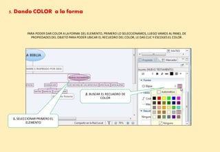 5. Dando COLOR a la forma
PARA PODER DAR COLOR A LA FORMA DEL ELEMENTO, PRIMERO LO SELECCIONAMOS, LUEGO VAMOS AL PANEL DE
PROPIEDADES DEL OBJETO PARA PODER UBICAR EL RECUEDRO DEL COLOR, LE DAS CLIC Y ESCOGES EL COLOR .
2. BUSCAR EL RECUADRO DE
COLOR
1. SELECCIONAR PRIMERO EL
ELEMENTO
 