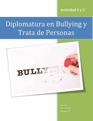 Actividad 1 y 2 
Diplomatura en Bullying y 
Trata de Personas 
Sharon Alí 
DNI: 31.552.472 
Actividad 1 y 2 
 
