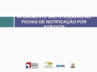 ATUALMENTE SÃO UTILIZADAS AS
FICHAS DE NOTIFICAÇÃO POR
AGRAVOS
 