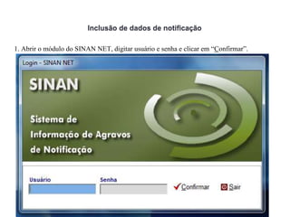 1. Abrir o módulo do SINAN NET, digitar usuário e senha e clicar em “Confirmar”.
Inclusão de dados de notificação
 