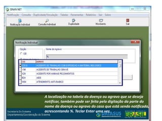 A localização na tabela da doença ou agravo que se deseja
notificar, também pode ser feita pela digitação da parte do
nome da doença ou agravo do caso que está sendo notificado,
acrescentando %. Teclar Enter uma vez.
 