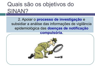 Quais são os objetivos do
SINAN?
2. Apoiar o processo de investigação e
subsidiar a análise das informações de vigilância
epidemiológica das doenças de notificação
compulsória.
 