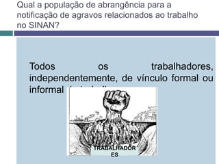 Qual a população de abrangência para a
notificação de agravos relacionados ao trabalho
no SINAN?
Todos os trabalhadores,
independentemente, de vínculo formal ou
informal de trabalho.
TRABALHADOR
ES
 