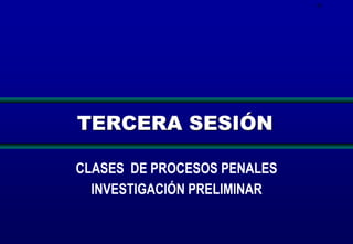 61
TERCERA SESIÓN
CLASES DE PROCESOS PENALES
INVESTIGACIÓN PRELIMINAR
 
