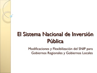 El Sistema Nacional de Inversión Pública Modificaciones y Flexibilización del SNIP para Gobiernos Regionales y Gobiernos Locales 