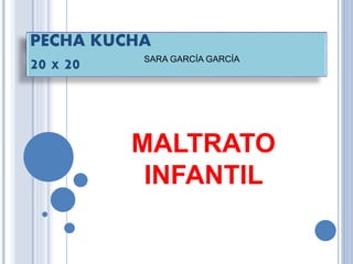 PECHA KUCHA
20 X 20
MALTRATO
INFANTIL
SARA GARCÍA GARCÍA
 