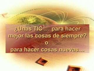 ¿Unas TIC … para hacer¿Unas TIC … para hacer
mejor las cosas de siempre?mejor las cosas de siempre?
oo
para hacer cosas nuevas…para hacer cosas nuevas…
 
