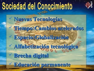  Nuevas TecnologíasNuevas Tecnologías
 Tiempo:Cambios aceleradosTiempo:Cambios acelerados
 Espacio:GlobalizaciónEspacio:Globalización
 Alfabetización tecnológicaAlfabetización tecnológica
 Brecha digitalBrecha digital
 Educación permanenteEducación permanente
 
