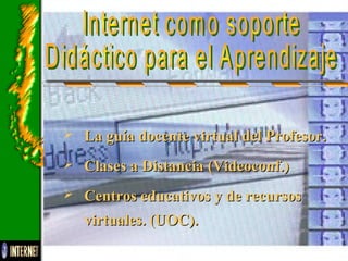  La guía docente virtual del Profesor.La guía docente virtual del Profesor.
 Clases a Distancia (Videoconf.)Clases a Distancia (Videoconf.)
 Centros educativos y de recursosCentros educativos y de recursos
virtuales. (UOC).virtuales. (UOC).
 