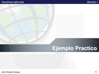 APPROVED FOR PUBLIC RELEASE 07-224Jairo Eduardo Vargas
Geodesia Aplicada Modulo 1
19
Ejemplo Practico
 