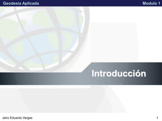 APPROVED FOR PUBLIC RELEASE 07-224Jairo Eduardo Vargas
Geodesia Aplicada Modulo 1
3
Introducción
 