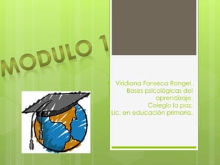 • Viridiana Fonseca Rangel.
Bases psicológicas del
aprendizaje.
Colegio la paz.
Lic. en educación primaria.
 