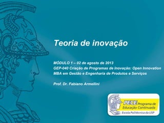 Teoria de inovação
MÓDULO 1 – 02 de agosto de 2013
GEP-040 Criação de Programas de Inovação: Open Innovation
MBA em Gestão e Engenharia de Produtos e Serviços
Prof. Dr. Fabiano Armellini
 