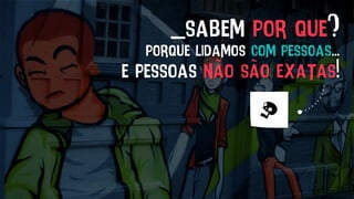 _sabem por que?
porque lidamos com pessoas...
e pessoas não são exatas!
 