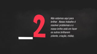 _2	
  
Não estamos aqui para
brilhar . Nosso trabalho é
resolver problemas e o
nosso brilho está em fazer
os outros brilharem
(cliente, criação, mídia).
 