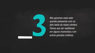 _3	
  
Nós geramos mais valor
quando pensamos com os
dois lados do nosso cérebro.
Temos que ser reptilianos
em alguns momentos e em
outros grandes criativos.
 