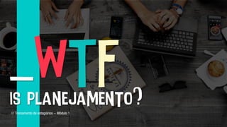 _WTF
is planejamento?/// Treinamento de estagiários - Módulo 1
 