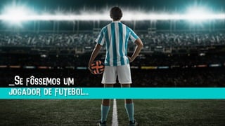 _Se fôssemos um
jogador de futebol...
 
