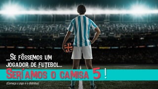 _Se fôssemos um
jogador de futebol...
Seríamos o camisa 5 !(Começa o jogo e o distribui)	
  
 